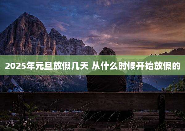 2025年元旦放假几天 从什么时候开始放假的