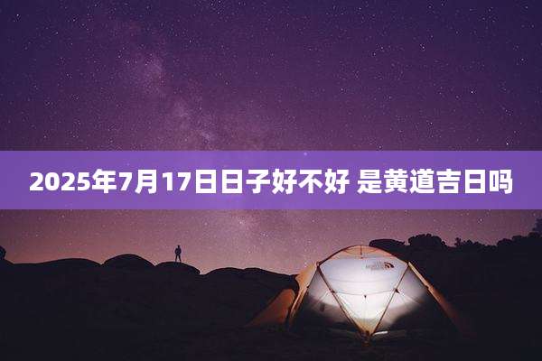 2025年7月17日日子好不好 是黄道吉日吗