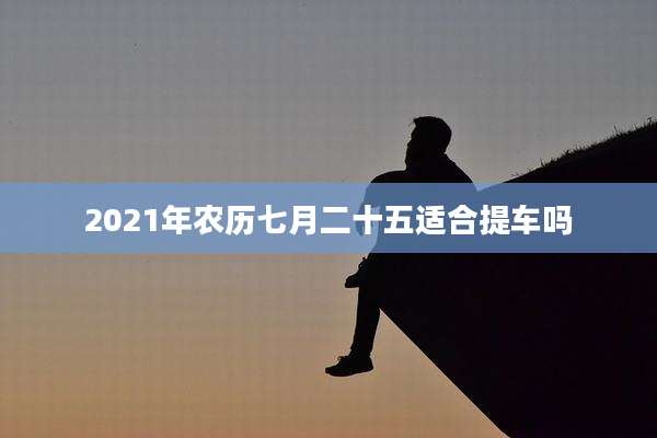 2021年农历七月二十五适合提车吗