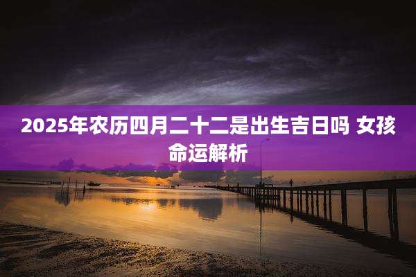 2025年农历四月二十二是出生吉日吗 女孩命运解析