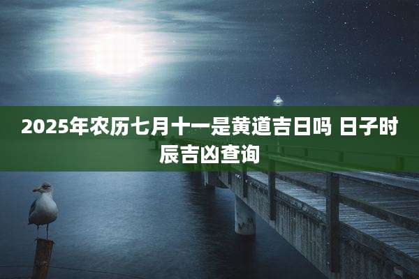 2025年农历七月十一是黄道吉日吗 日子时辰吉凶查询