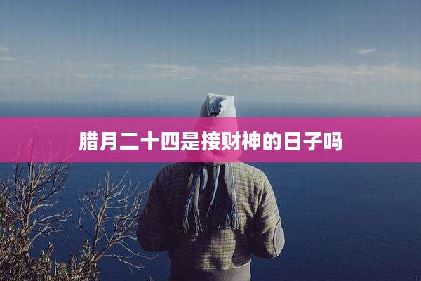 腊月二十四是接财神的日子吗