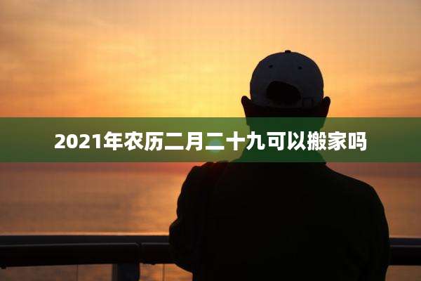 2021年农历二月二十九可以搬家吗