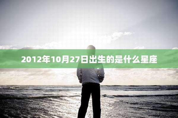 2012年10月27日出生的是什么星座