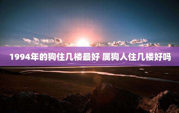 1994年的狗住几楼最好 属狗人住几楼好吗