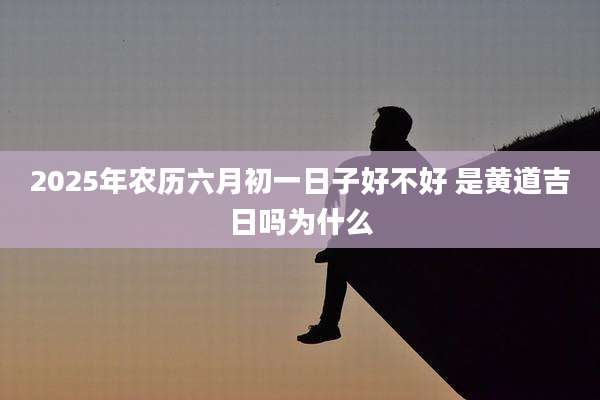 2025年农历六月初一日子好不好 是黄道吉日吗为什么