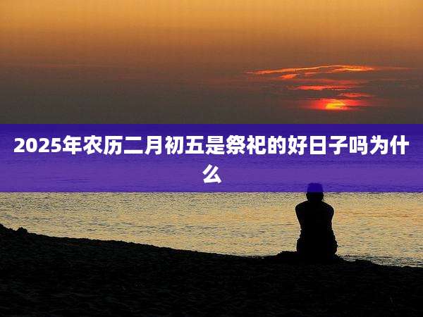 2025年农历二月初五是祭祀的好日子吗为什么