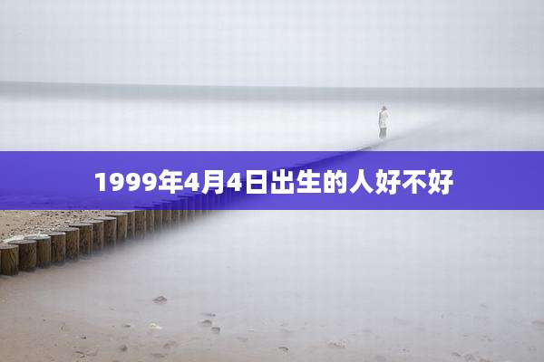 1999年4月4日出生的人好不好