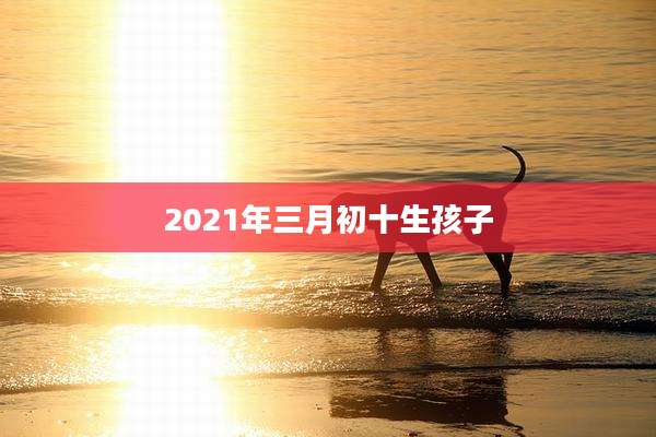2021年三月初十生孩子