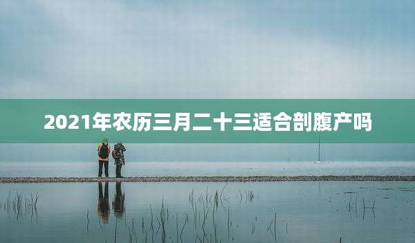 2021年农历三月二十三适合剖腹产吗