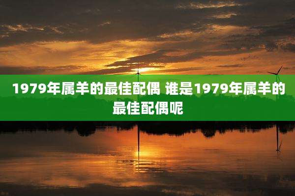 1979年属羊的最佳配偶 谁是1979年属羊的最佳配偶呢
