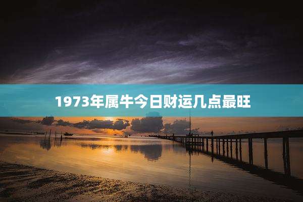 1973年属牛今日财运几点最旺