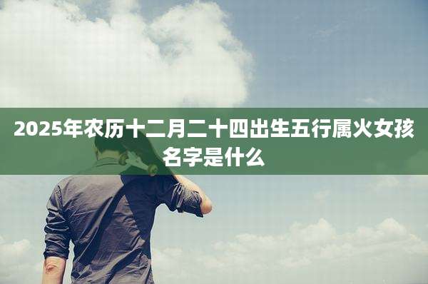 2025年农历十二月二十四出生五行属火女孩名字是什么