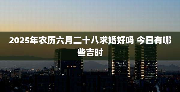 2025年农历六月二十八求婚好吗 今日有哪些吉时