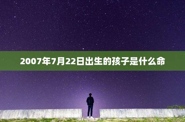 2007年7月22日出生的孩子是什么命