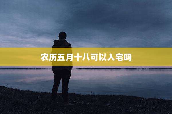 农历五月十八可以入宅吗