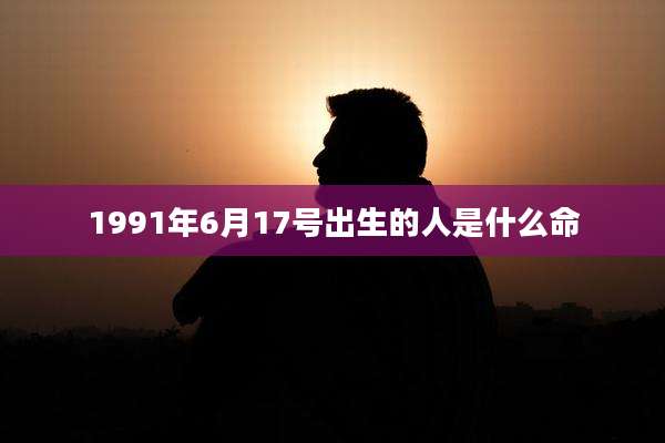 1991年6月17号出生的人是什么命