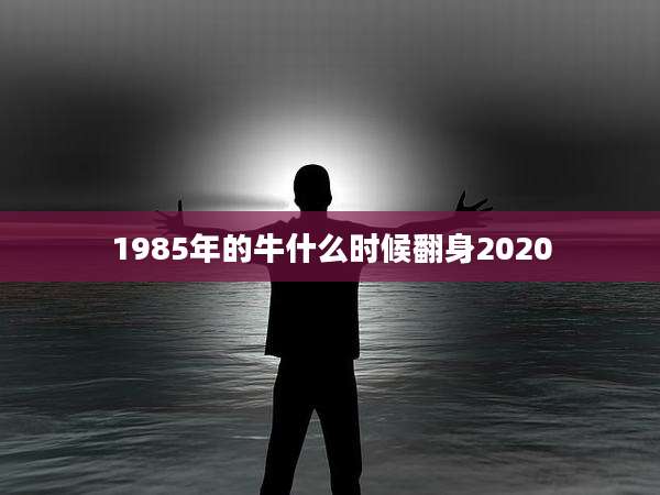 1985年的牛什么时候翻身2020