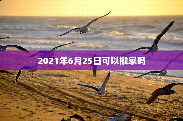 2021年6月25日可以搬家吗