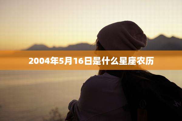 2004年5月16日是什么星座农历