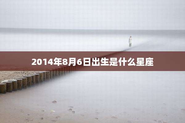 2014年8月6日出生是什么星座