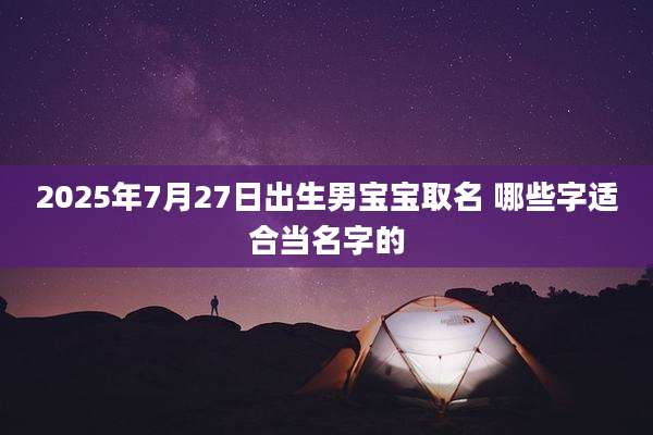 2025年7月27日出生男宝宝取名 哪些字适合当名字的