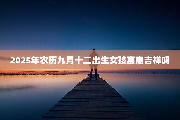 2025年农历九月十二出生女孩寓意吉祥吗