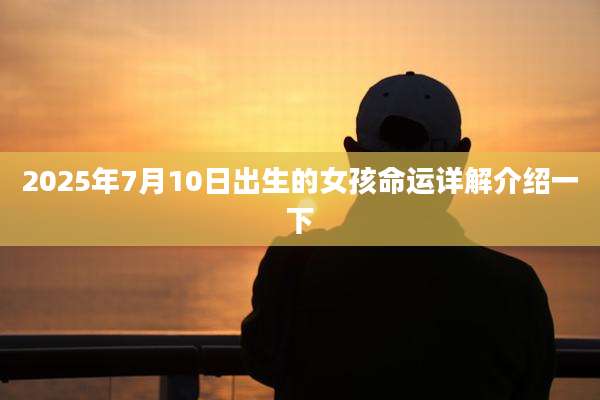 2025年7月10日出生的女孩命运详解介绍一下