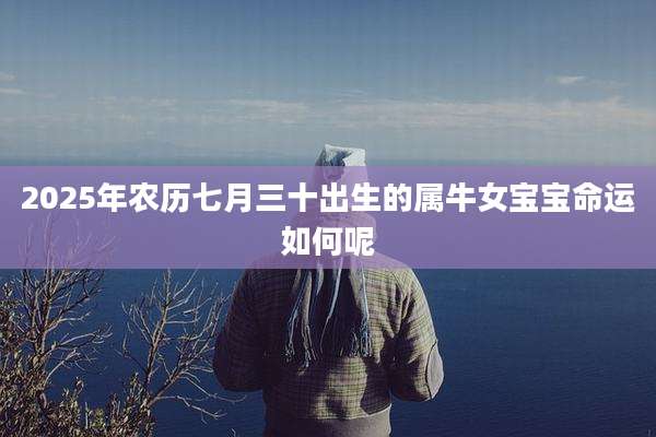 2025年农历七月三十出生的属牛女宝宝命运如何呢