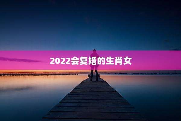 2022会复婚的生肖女