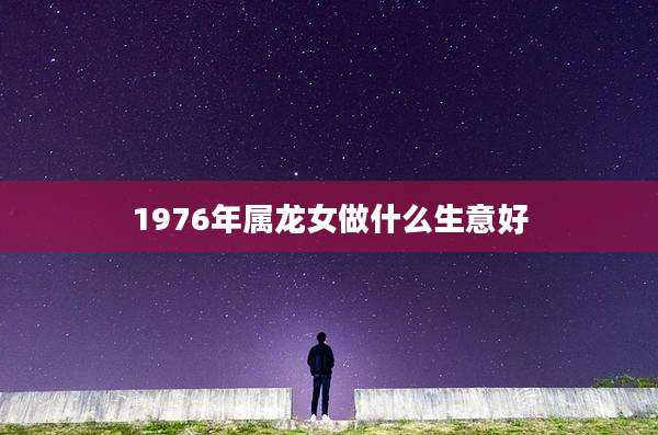 1976年属龙女做什么生意好