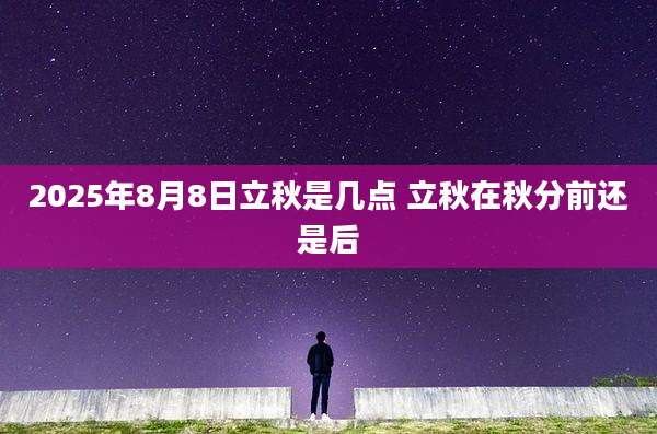 2025年8月8日立秋是几点 立秋在秋分前还是后