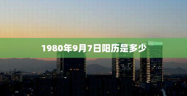 1980年9月7日阳历是多少