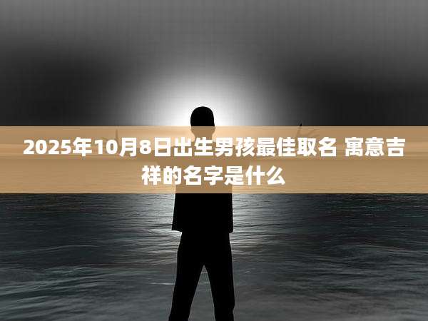 2025年10月8日出生男孩最佳取名 寓意吉祥的名字是什么