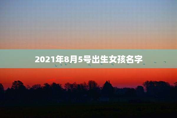 2021年8月5号出生女孩名字