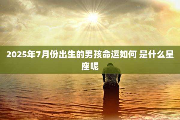 2025年7月份出生的男孩命运如何 是什么星座呢