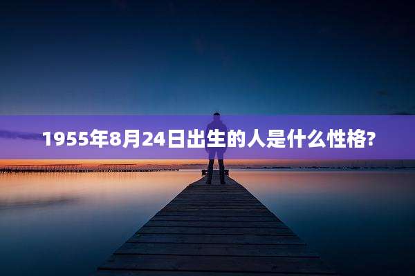1955年8月24日出生的人是什么性格?