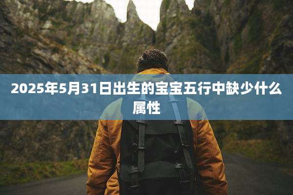 2025年5月31日出生的宝宝五行中缺少什么属性