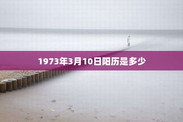 1973年3月10日阳历是多少