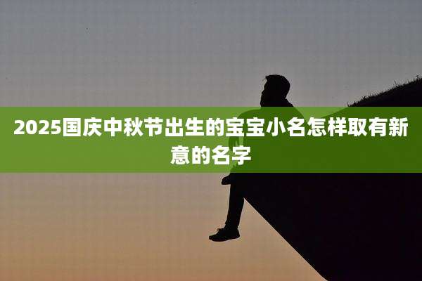 2025国庆中秋节出生的宝宝小名怎样取有新意的名字