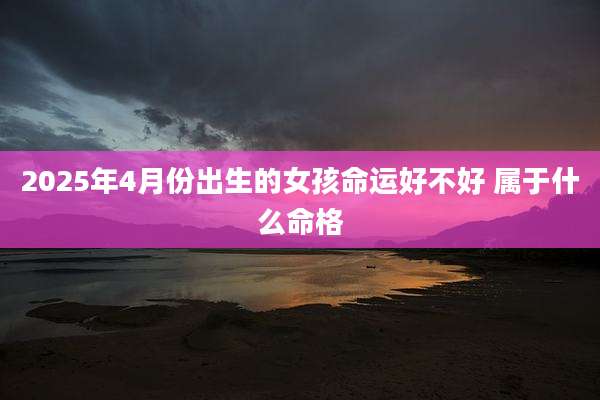 2025年4月份出生的女孩命运好不好 属于什么命格