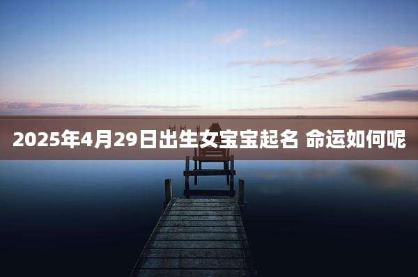 2025年4月29日出生女宝宝起名 命运如何呢