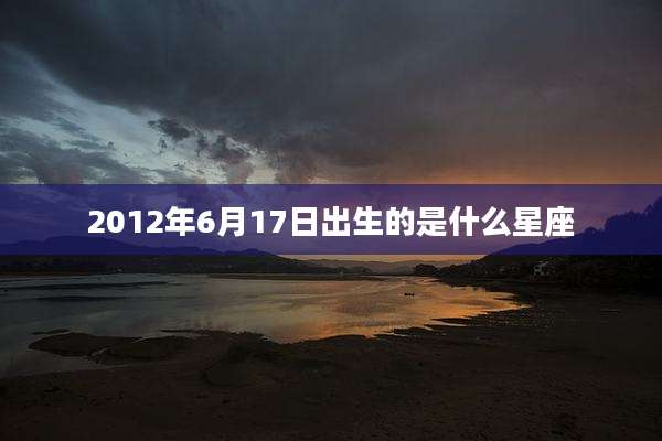 2012年6月17日出生的是什么星座