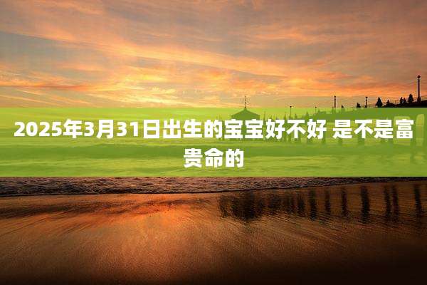 2025年3月31日出生的宝宝好不好 是不是富贵命的