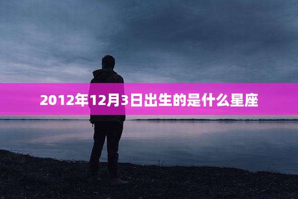 2012年12月3日出生的是什么星座