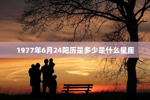 1977年6月24阳历是多少是什么星座