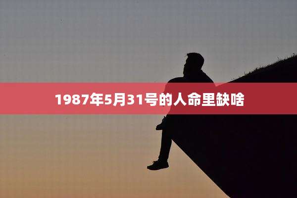 1987年5月31号的人命里缺啥