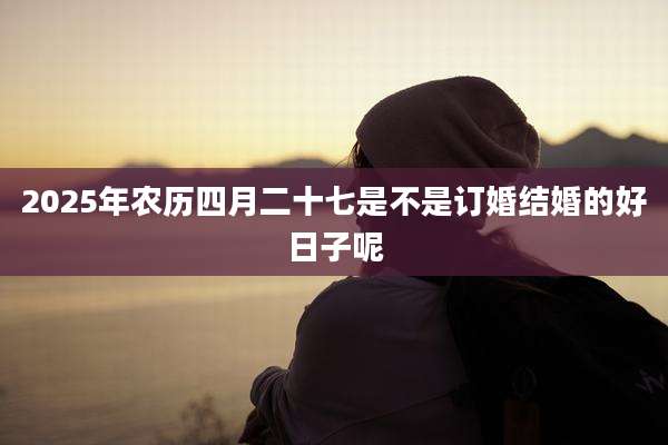 2025年农历四月二十七是不是订婚结婚的好日子呢