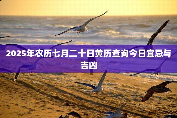 2025年农历七月二十日黄历查询今日宜忌与吉凶