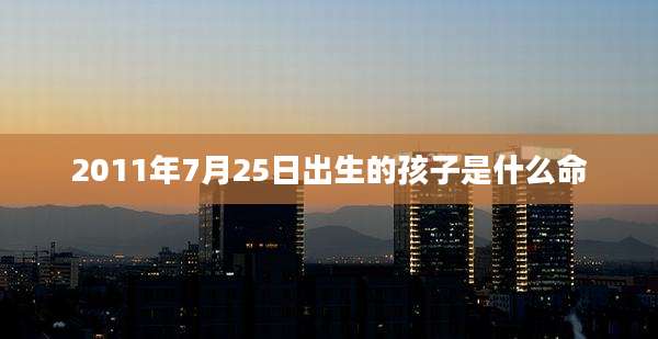 2011年7月25日出生的孩子是什么命